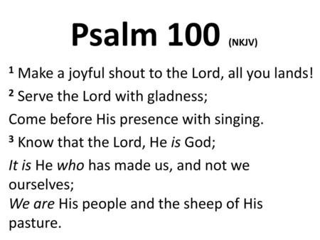 Psalm 100 (NKJV) 1 Make a joyful shout to the Lord, all you lands!