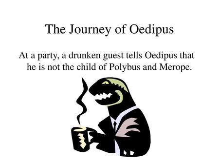 The Journey of Oedipus At a party, a drunken guest tells Oedipus that he is not the child of Polybus and Merope.