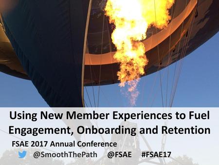 FSAE 2017 Annual Conference @SmoothThePath @FSAE #FSAE17 Using New Member Experiences to Fuel Engagement, Onboarding and Retention FSAE 2017 Annual Conference.