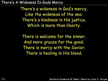 There’s a wideness in God’s mercy, Like the wideness of the sea;