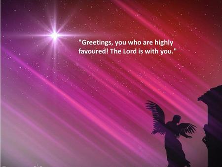 Greetings, you who are highly favoured! The Lord is with you.