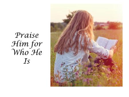 Praise Him for Who He Is.