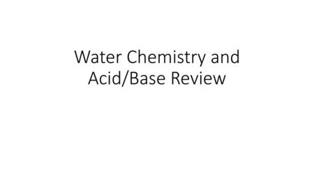 Water Chemistry and Acid/Base Review