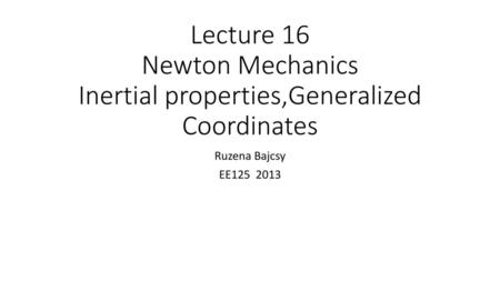 Lecture 16 Newton Mechanics Inertial properties,Generalized Coordinates Ruzena Bajcsy EE125 2013.