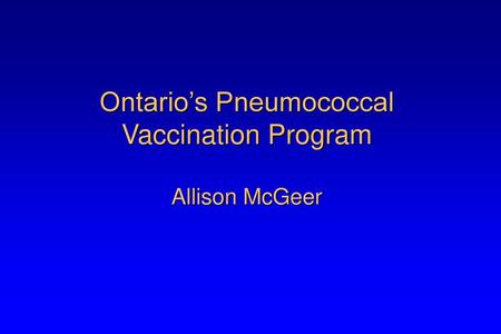 Ontario’s Pneumococcal Vaccination Program Allison McGeer