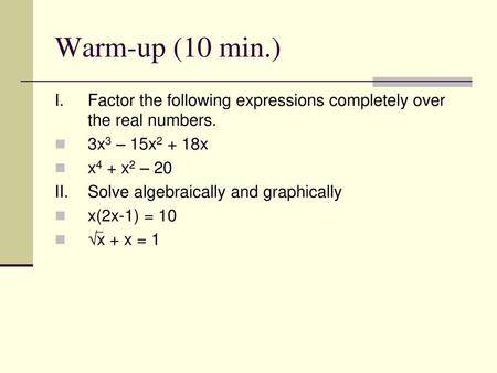 Warm-up (10 min.) I.	Factor the following expressions completely over the real numbers. 3x3 – 15x2 + 18x x4 + x2 – 20 II.	Solve algebraically and graphically.