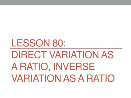 Lesson 80: direct variation as a ratio, inverse variation as a ratio