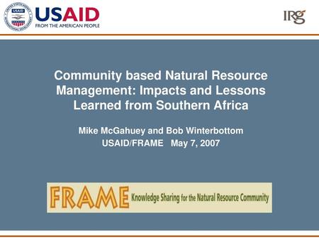 Community based Natural Resource Management: Impacts and Lessons Learned from Southern Africa Mike McGahuey and Bob Winterbottom USAID/FRAME May 7,