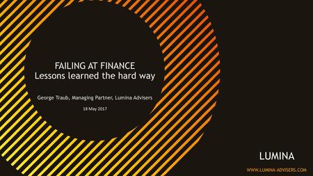 FAILING AT FINANCE Lessons learned the hard way George Traub, Managing Partner, Lumina Advisers 18 May 2017.