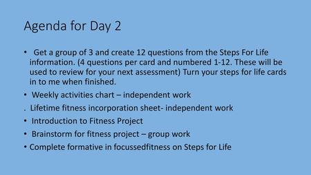 Agenda for Day 2 Get a group of 3 and create 12 questions from the Steps For Life information. (4 questions per card and numbered 1-12. These will be.