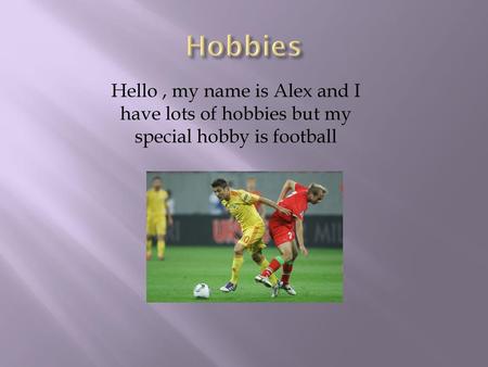 Hobbies Hello , my name is Alex and I have lots of hobbies but my special hobby is football.