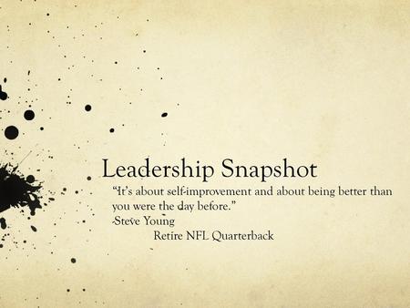 Leadership Snapshot “It’s about self-improvement and about being better than you were the day before.” -Steve Young Retire NFL Quarterback.