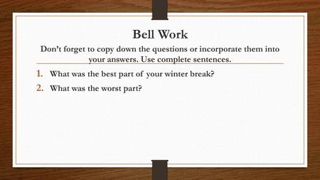 Bell Work Don’t forget to copy down the questions or incorporate them into your answers. Use complete sentences. What was the best part of your winter.