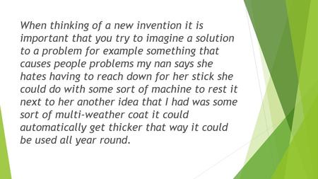 When thinking of a new invention it is important that you try to imagine a solution to a problem for example something that causes people problems my.