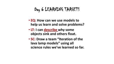 Day 6 LEARNING TARGETS EQ: How can we use models to help us learn and solve problems? LT: I can describe why some objects sink and others float. SC: