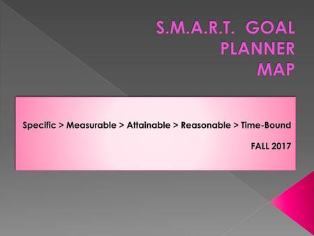 S.M.A.R.T. GOAL  PLANNER MAP Specific > Measurable > Attainable > Reasonable > Time-Bound FALL 2017.