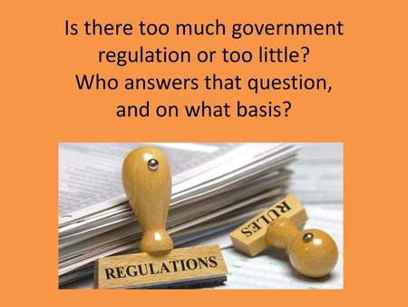 Is there too much government regulation or too little