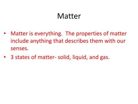 Matter Matter is everything. The properties of matter include anything that describes them with our senses. 3 states of matter- solid, liquid, and gas.