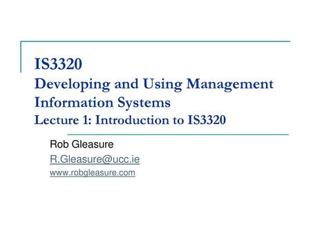 Rob Gleasure R.Gleasure@ucc.ie www.robgleasure.com IS3320 Developing and Using Management Information Systems Lecture 1: Introduction to IS3320 Rob Gleasure.