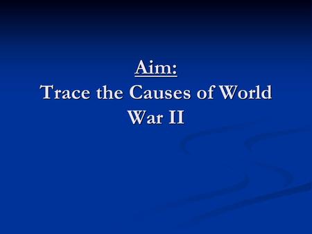 Aim: Trace the Causes of World War II