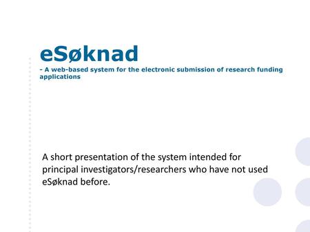 ESøknad - A web-based system for the electronic submission of research funding applications A short presentation of the system intended for principal investigators/researchers.