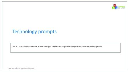 Technology prompts www.earlybirdyeducation.com This is a useful prompt to ensure that technology is covered and taught effectively towards the 40-60 month.