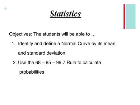 Statistics Objectives: The students will be able to … 1. Identify and define a Normal Curve by its mean and standard deviation. 2. Use the 68 – 95 – 99.7.