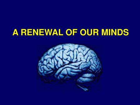 A RENEWAL OF OUR MINDS.