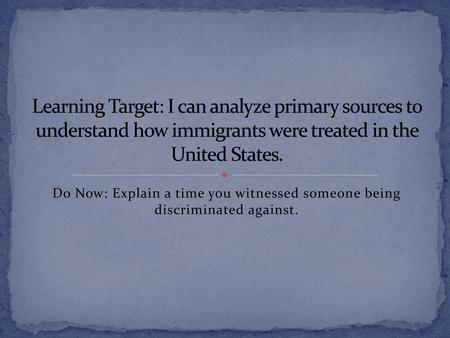 Learning Target: I can analyze primary sources to understand how immigrants were treated in the United States. Do Now: Explain a time you witnessed someone.