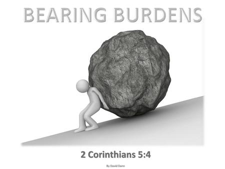 BEARING BURDENS 2 Corinthians 5:4 By David Dann.