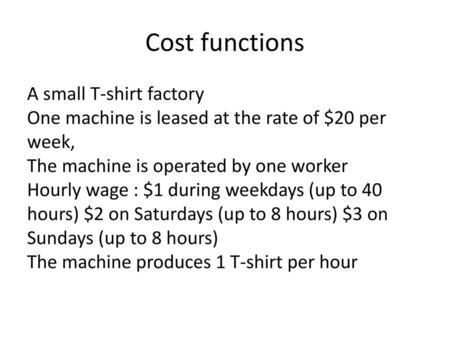 Cost functions A small T-shirt factory One machine is leased at the rate of $20 per week, The machine is operated by one worker Hourly wage : $1 during.