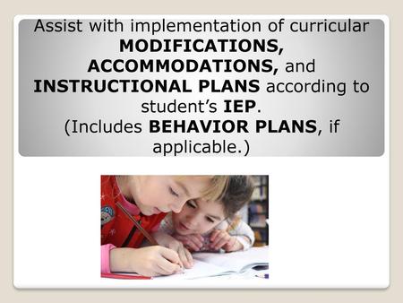 Assist with implementation of curricular MODIFICATIONS, ACCOMMODATIONS, and INSTRUCTIONAL PLANS according to student’s IEP. (Includes BEHAVIOR PLANS, if.