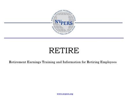 RETIRE Retirement Earnings Training and Information for Retiring Employees www.nvpers.org.