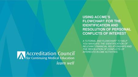 Using ACCME’s Flowchart for the Identification and Resolution of Personal Conflicts of Interest A tutorial and flowchart to help you navigate the identification.