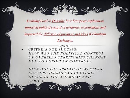 Learning Goal 5: Describe how European exploration impacted political control of territories (colonialism) and impacted the diffusion of products and ideas.