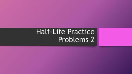 Half-Life Practice Problems 2