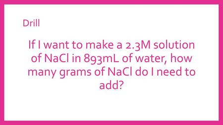 Drill If I want to make a 2.3M solution of NaCl in 893mL of water, how many grams of NaCl do I need to add?