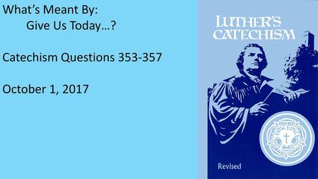 What’s Meant By: Give Us Today…? Catechism Questions 353-357 October 1, 2017.