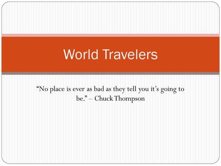 World Travelers “No place is ever as bad as they tell you it’s going to be.” – Chuck Thompson.