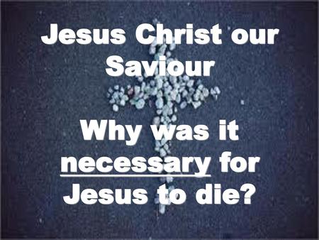 Jesus Christ our Saviour Why was it necessary for Jesus to die?