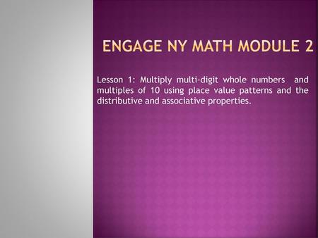 Engage NY Math Module 2 Lesson 1: Multiply multi-digit whole numbers and multiples of 10 using place value patterns and the distributive and associative.