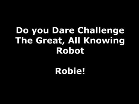 Do you Dare Challenge The Great, All Knowing Robot Robie!