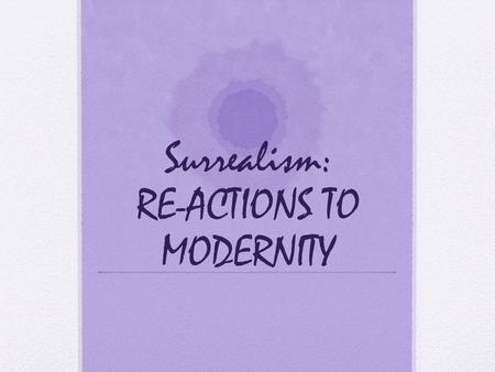 Surrealism: RE-ACTIONS TO MODERNITY