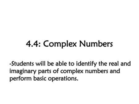 4.4: Complex Numbers -Students will be able to identify the real and imaginary parts of complex numbers and perform basic operations.