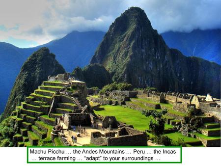 TUE April 28 A Day Machu Picchu … the Andes Mountains … Peru … the Incas … terrace farming … “adapt” to your surroundings …