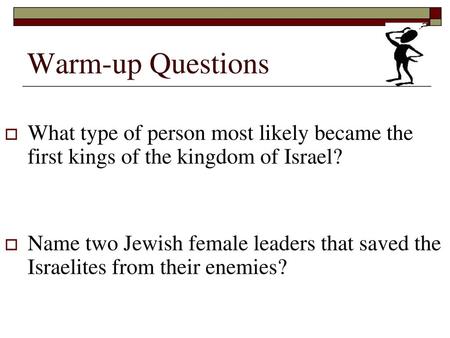 Warm-up Questions What type of person most likely became the first kings of the kingdom of Israel? Name two Jewish female leaders that saved the Israelites.