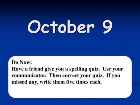 October 9 Do Now: Have a friend give you a spelling quiz. Use your communicator. Then correct your quiz. If you missed any, write them five times each.