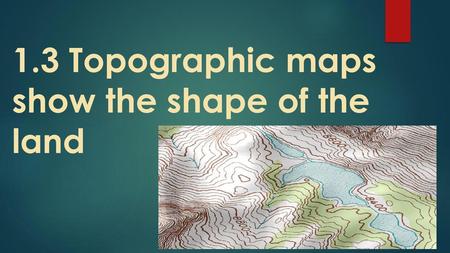 1.3 Topographic maps show the shape of the land