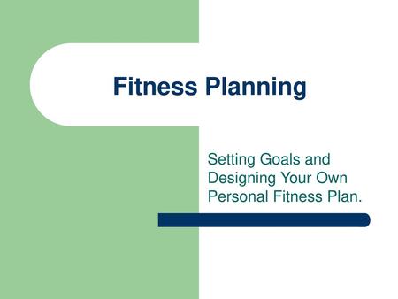 Fitness Planning Setting Goals and Designing Your Own Personal Fitness Plan.