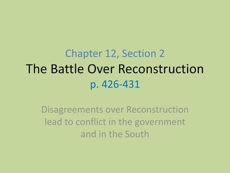 Chapter 12, Section 2 The Battle Over Reconstruction p